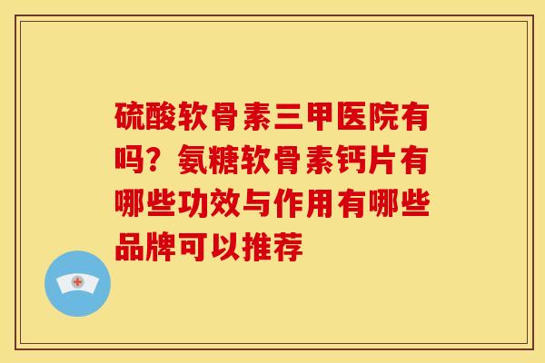 硫酸软骨素三甲医院有吗？氨糖软骨素钙片有哪些功效与作用有哪些品牌可以推荐