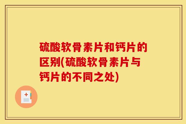 硫酸软骨素片和钙片的区别(硫酸软骨素片与钙片的不同之处)