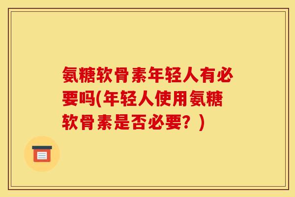 氨糖软骨素年轻人有必要吗(年轻人使用氨糖软骨素是否必要？)