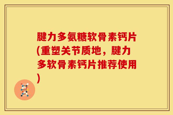 腱力多氨糖软骨素钙片(重塑关节质地，腱力多软骨素钙片推荐使用)
