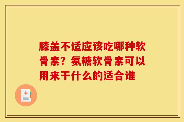 膝盖不适应该吃哪种软骨素？氨糖软骨素可以用来干什么的适合谁