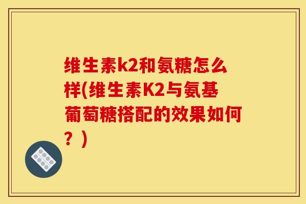 维生素k2和氨糖怎么样(维生素K2与氨基葡萄糖搭配的效果如何？)