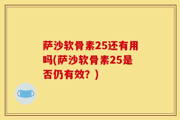 萨沙软骨素25还有用吗(萨沙软骨素25是否仍有效？)