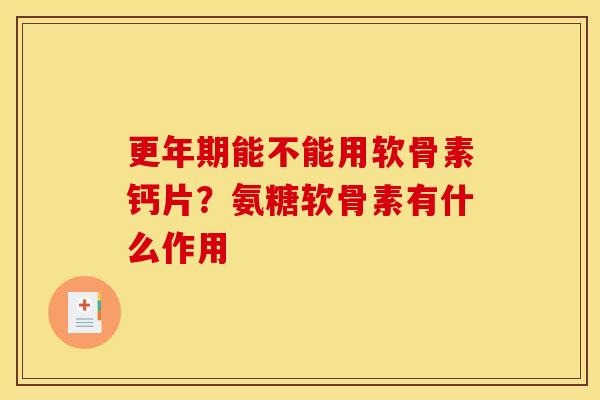更年期能不能用软骨素钙片？氨糖软骨素有什么作用