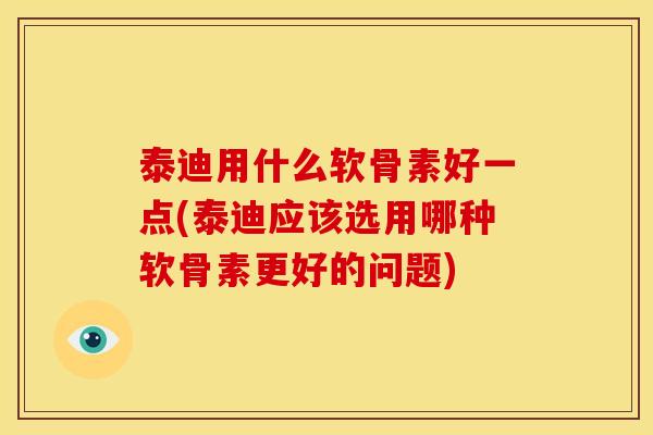 泰迪用什么软骨素好一点(泰迪应该选用哪种软骨素更好的问题)