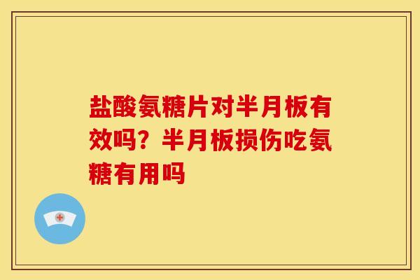 盐酸氨糖片对半月板有效吗？半月板损伤吃氨糖有用吗