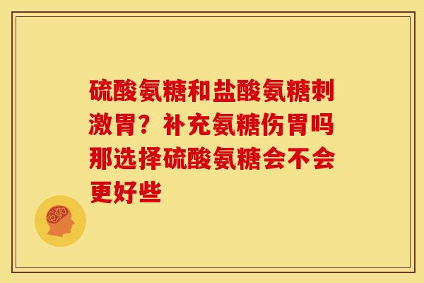 硫酸氨糖和盐酸氨糖刺激胃？补充氨糖伤胃吗那选择硫酸氨糖会不会更好些