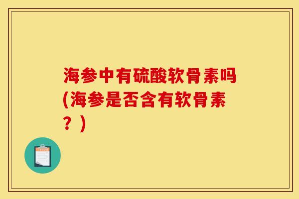 海参中有硫酸软骨素吗(海参是否含有软骨素？)