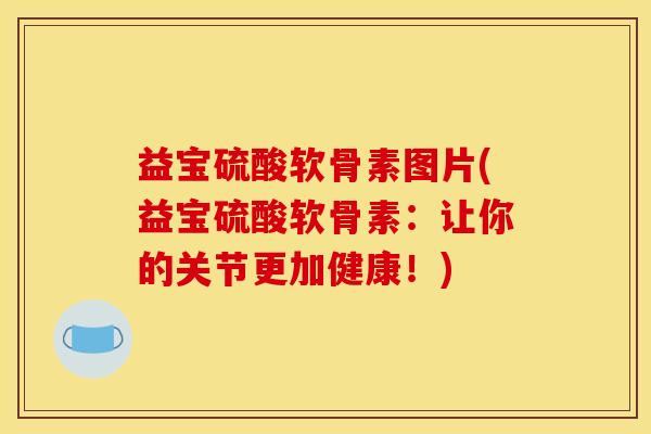益宝硫酸软骨素图片(益宝硫酸软骨素：让你的关节更加健康！)