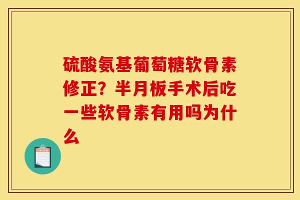 硫酸氨基葡萄糖软骨素修正？半月板手术后吃一些软骨素有用吗为什么