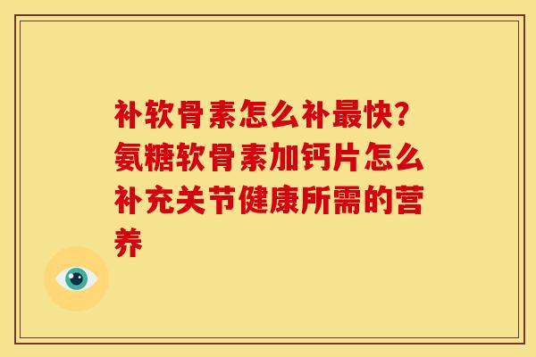 补软骨素怎么补最快？氨糖软骨素加钙片怎么补充关节健康所需的营养