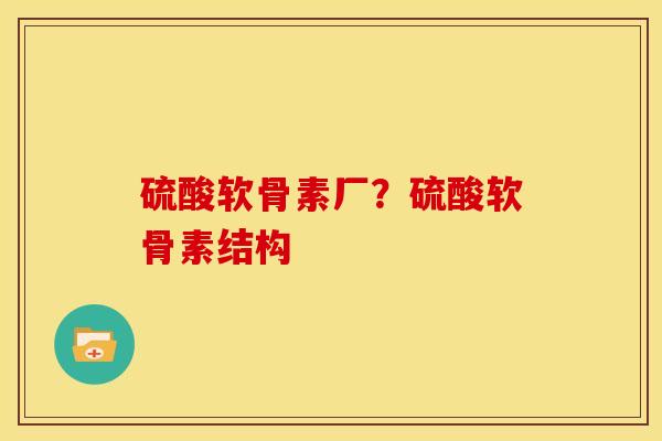 硫酸软骨素厂？硫酸软骨素结构