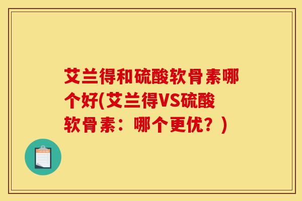 艾兰得和硫酸软骨素哪个好(艾兰得VS硫酸软骨素：哪个更优？)