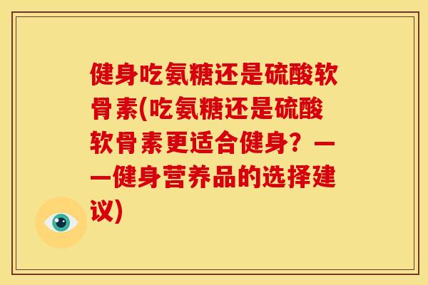 健身吃氨糖还是硫酸软骨素(吃氨糖还是硫酸软骨素更适合健身？——健身营养品的选择建议)