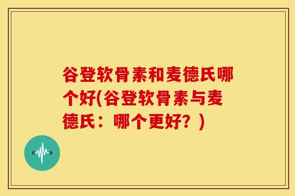 谷登软骨素和麦德氏哪个好(谷登软骨素与麦德氏：哪个更好？)