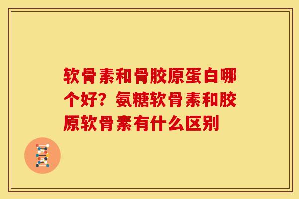 软骨素和骨胶原蛋白哪个好？氨糖软骨素和胶原软骨素有什么区别
