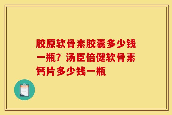 胶原软骨素胶囊多少钱一瓶？汤臣倍健软骨素钙片多少钱一瓶