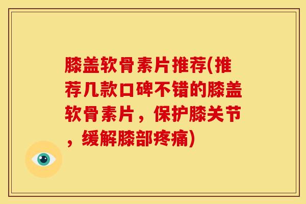 膝盖软骨素片推荐(推荐几款口碑不错的膝盖软骨素片，保护膝关节，缓解膝部疼痛)