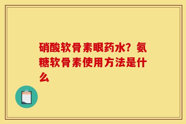 硝酸软骨素眼药水？氨糖软骨素使用方法是什么