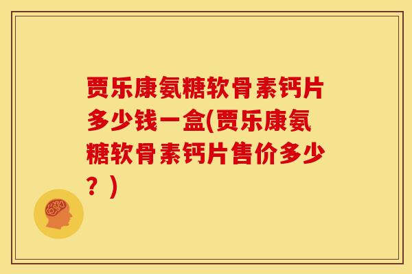 贾乐康氨糖软骨素钙片多少钱一盒(贾乐康氨糖软骨素钙片售价多少？)