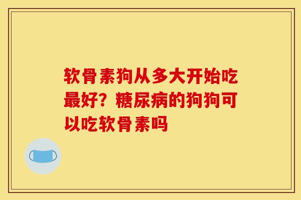 软骨素狗从多大开始吃最好？糖尿病的狗狗可以吃软骨素吗