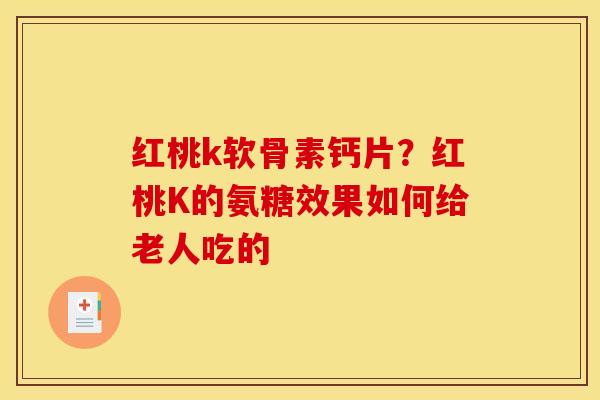 红桃k软骨素钙片？红桃K的氨糖效果如何给老人吃的