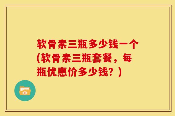 软骨素三瓶多少钱一个(软骨素三瓶套餐,每瓶优惠价多少钱?) 软骨素三瓶多少钱一个(软骨素三瓶套餐,每瓶优惠价多少钱?)