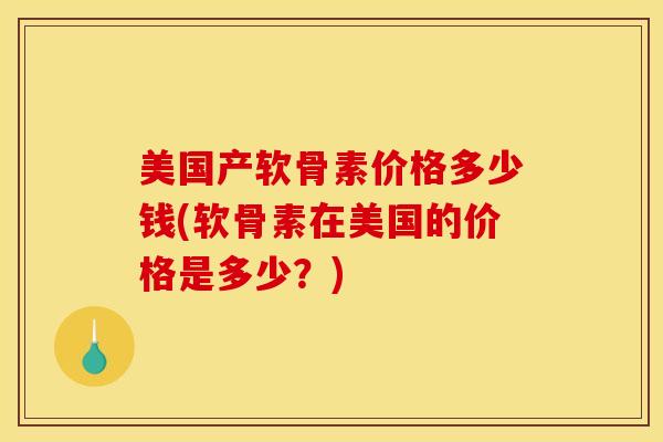 美国产软骨素价格多少钱(软骨素在美国的价格是多少？)