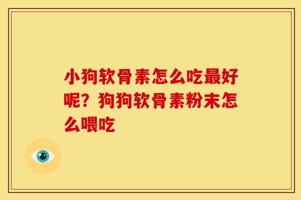 小狗软骨素怎么吃最好呢？狗狗软骨素粉末怎么喂吃