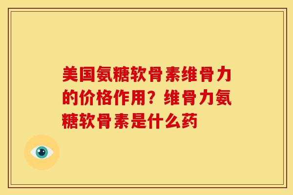 美国氨糖软骨素维骨力的价格作用？维骨力氨糖软骨素是什么药