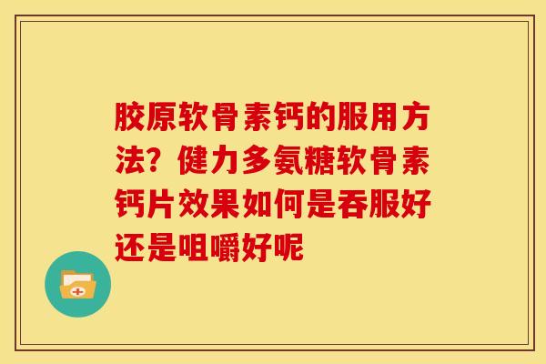 胶原软骨素钙的服用方法？健力多氨糖软骨素钙片效果如何是吞服好还是咀嚼好呢