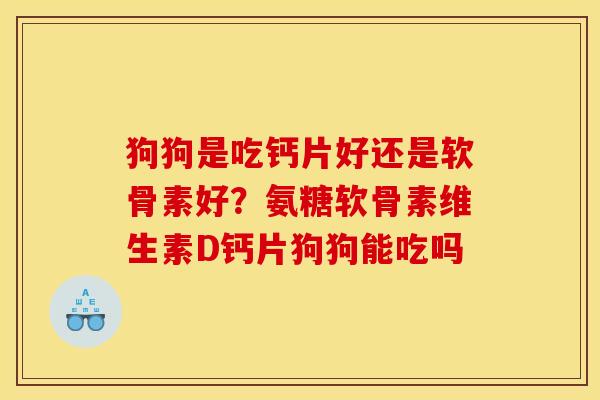 狗狗是吃钙片好还是软骨素好？氨糖软骨素维生素D钙片狗狗能吃吗
