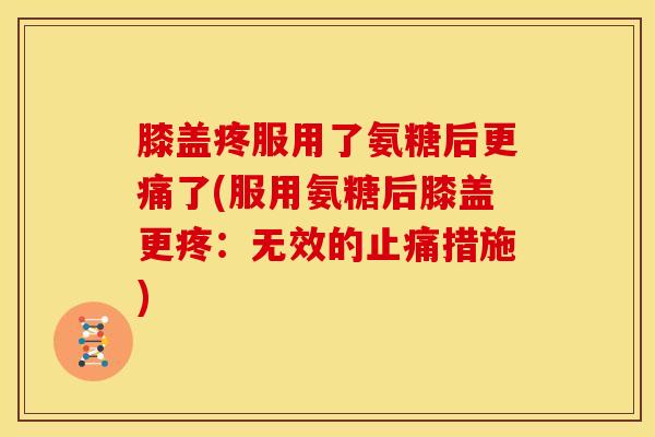 膝盖疼服用了氨糖后更痛了(服用氨糖后膝盖更疼:无效的措施) 膝盖疼服用了氨糖后更痛了(服用氨糖后膝盖更疼:无效的措施)