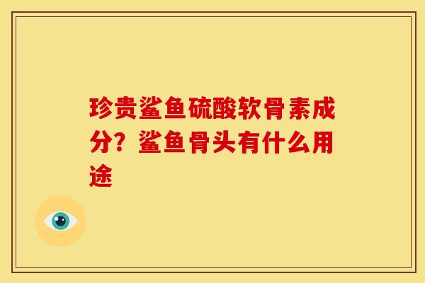 珍贵鲨鱼硫酸软骨素成分？鲨鱼骨头有什么用途