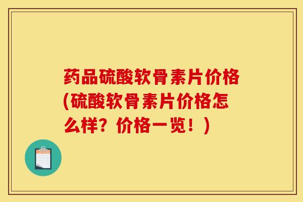 药品硫酸软骨素片价格(硫酸软骨素片价格怎么样？价格一览！)
