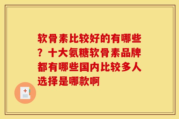 软骨素比较好的有哪些?十大氨糖软骨素品牌都有哪些国内比较多人选择是哪款啊 软骨素比较好的有哪些?十大氨糖软骨素品牌都有哪些国内比较多人选择是哪款啊