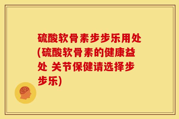 硫酸软骨素步步乐用处(硫酸软骨素的健康益处 关节保健请选择步步乐)