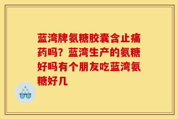 蓝湾牌氨糖胶囊含止痛药吗？蓝湾生产的氨糖好吗有个朋友吃蓝湾氨糖好几