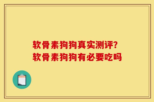 软骨素狗狗真实测评？软骨素狗狗有必要吃吗