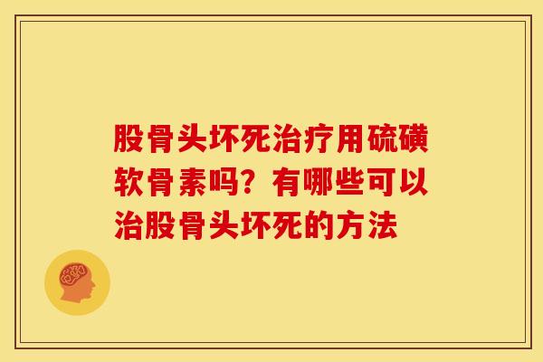 股骨头坏死治疗用硫磺软骨素吗？有哪些可以治股骨头坏死的方法