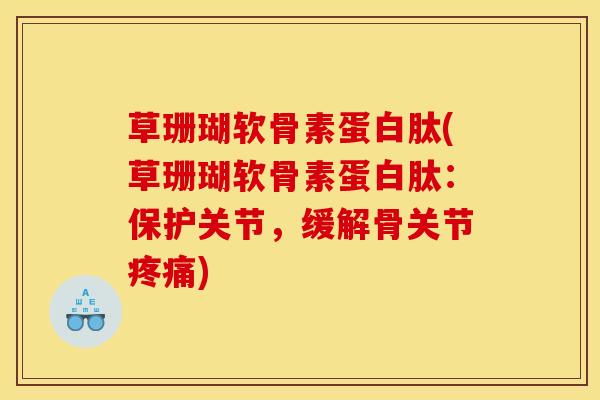 草珊瑚软骨素蛋白肽(草珊瑚软骨素蛋白肽：保护关节，缓解骨关节疼痛)