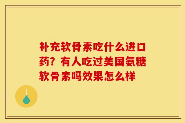 补充软骨素吃什么进口药?有人吃过美国氨糖软骨素吗效果怎么样 补充软骨素吃什么进口药?有人吃过美国氨糖软骨素吗效果怎么样