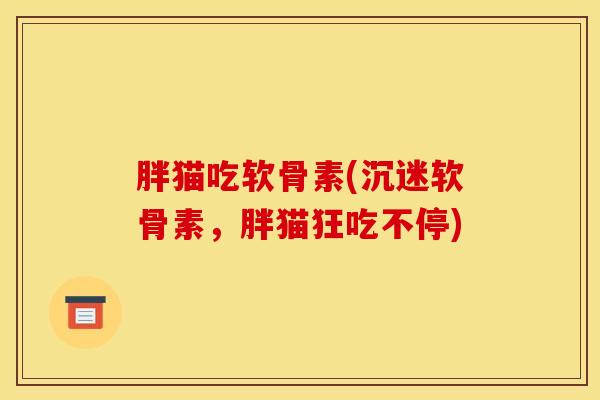 胖猫吃软骨素(沉迷软骨素，胖猫狂吃不停)