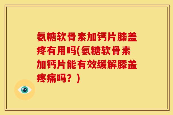 氨糖软骨素加钙片膝盖疼有用吗(氨糖软骨素加钙片能有效缓解膝盖吗?) 氨糖软骨素加钙片膝盖疼有用吗(氨糖软骨素加钙片能有效缓解膝盖吗?)