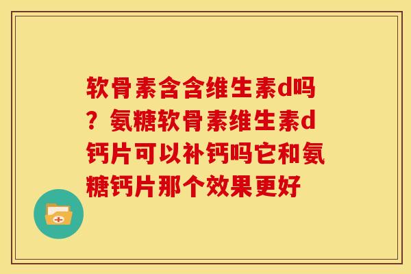 软骨素含含维生素d吗？氨糖软骨素维生素d钙片可以补钙吗它和氨糖钙片那个效果更好