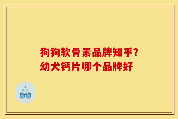 狗狗软骨素品牌知乎？幼犬钙片哪个品牌好