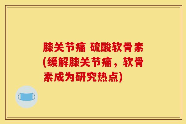 膝关节痛 硫酸软骨素(缓解膝关节痛，软骨素成为研究热点)
