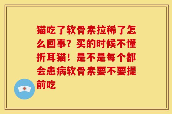 猫吃了软骨素拉稀了怎么回事？买的时候不懂折耳猫！是不是每个都会患病软骨素要不要提前吃