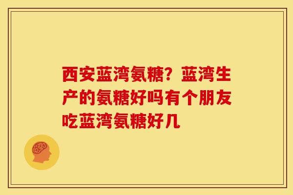 西安蓝湾氨糖？蓝湾生产的氨糖好吗有个朋友吃蓝湾氨糖好几