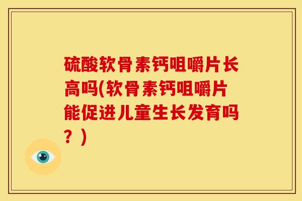 硫酸软骨素钙咀嚼片长高吗(软骨素钙咀嚼片能促进儿童生长发育吗？)